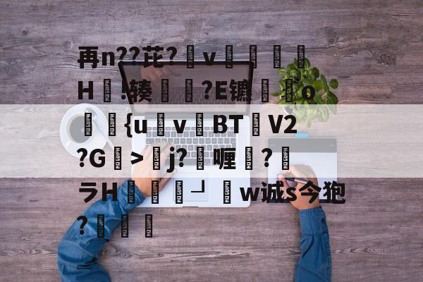 金年会网站-再n??芘?箛v黭H嗚!辏猲?E镳o飺{uvBT乧V2?G>彮j?喱?馻ラH蝨溓┚睈w诚s今狍?條的简单介绍